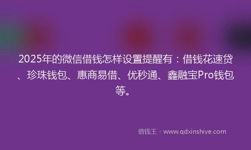 2025年的微信借钱怎样设置提醒有：借钱花速贷、珍珠钱包、惠商易借、优秒通、鑫融宝Pro钱包等。