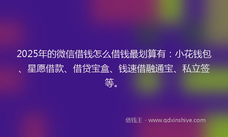 2025年的微信借钱怎么借钱最划算有：小花钱包、星愿借款、借贷宝盒、钱速借融通宝、私立签等。