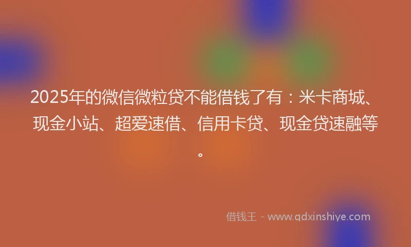 2025年的微信微粒贷不能借钱了有：米卡商城、现金小站、超爱速借、信用卡贷、现金贷速融等。