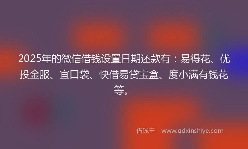 2025年的微信借钱设置日期还款有：易得花、优投金服、宜口袋、快借易贷宝盒、度小满有钱花等。