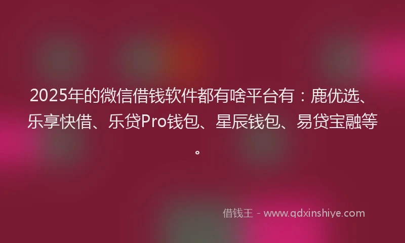 2025年的微信借钱软件都有啥平台有：鹿优选、乐享快借、乐贷Pro钱包、星辰钱包、易贷宝融等。