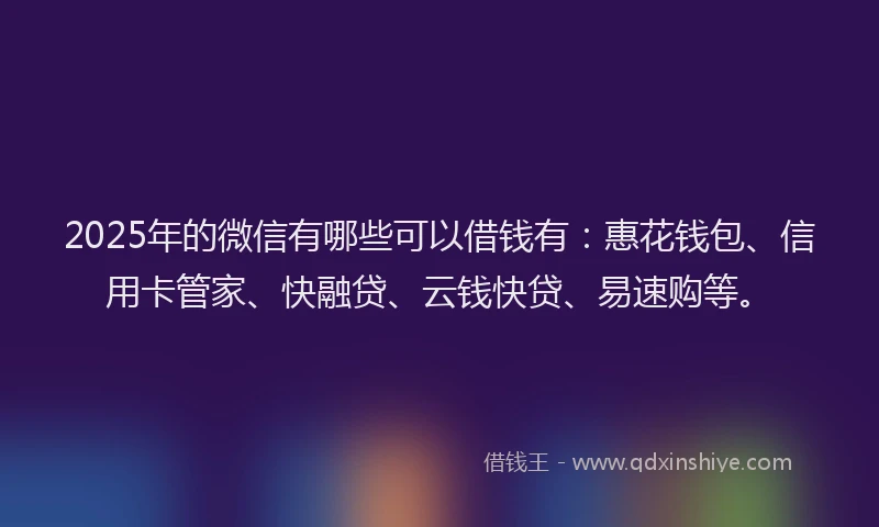 2025年的微信有哪些可以借钱有：惠花钱包、信用卡管家、快融贷、云钱快贷、易速购等。