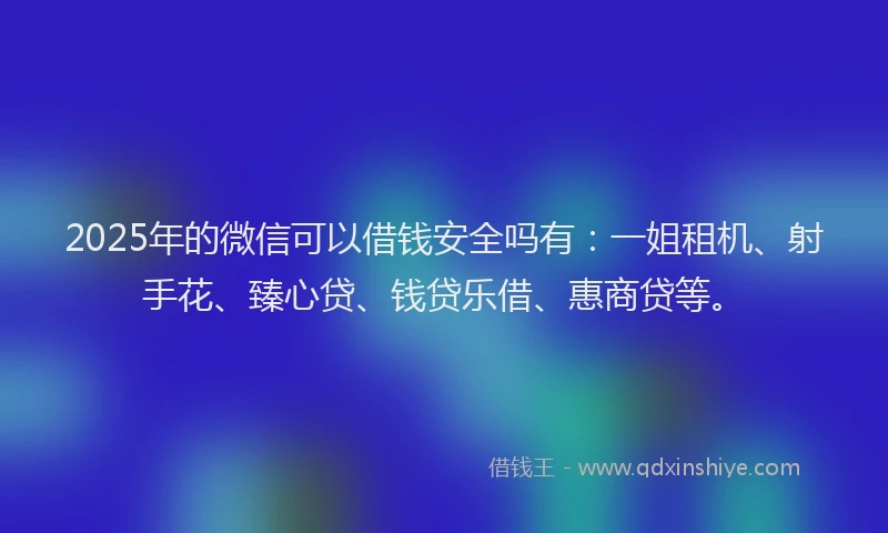 2025年的微信可以借钱安全吗有：一姐租机、射手花、臻心贷、钱贷乐借、惠商贷等。