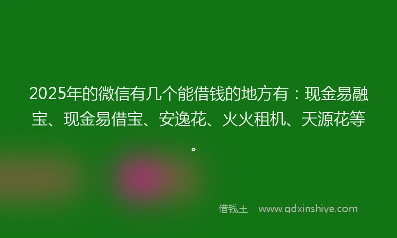 2025年的微信有几个能借钱的地方有：现金易融宝、现金易借宝、安逸花、火火租机、天源花等。