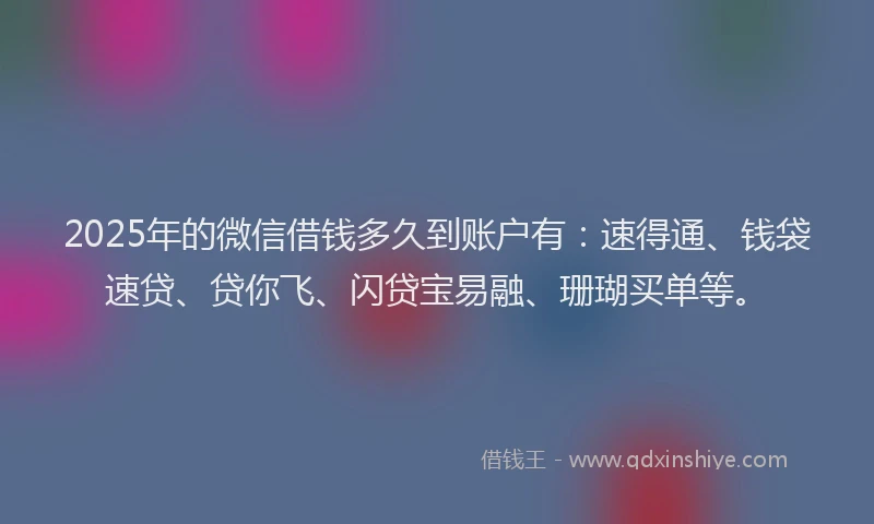 2025年的微信借钱多久到账户有：速得通、钱袋速贷、贷你飞、闪贷宝易融、珊瑚买单等。