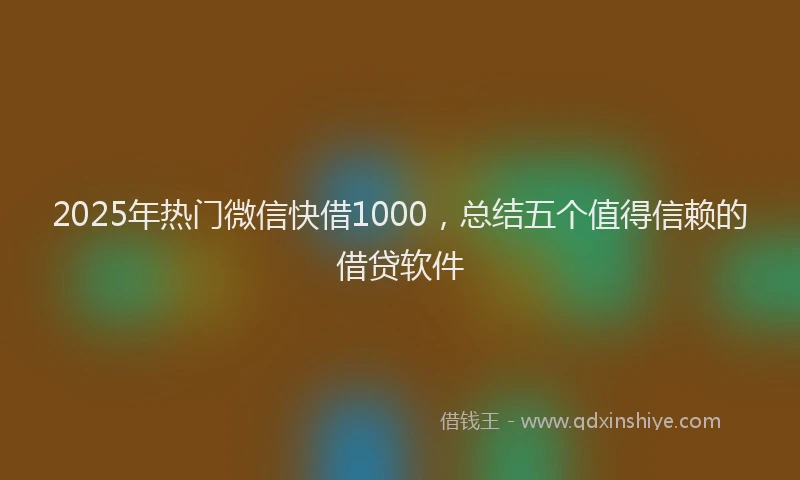 2025年热门微信快借1000，总结五个值得信赖的借贷软件