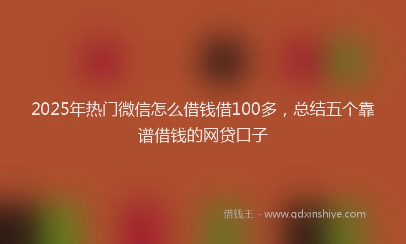 2025年热门微信怎么借钱借100多，总结五个靠谱借钱的网贷口子