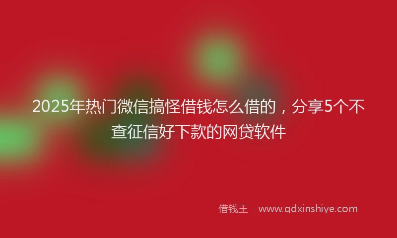 2025年热门微信搞怪借钱怎么借的，分享5个不查征信好下款的网贷软件