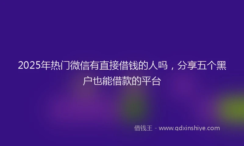 2025年热门微信有直接借钱的人吗，分享五个黑户也能借款的平台