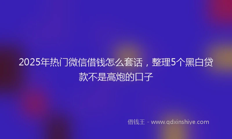 2025年热门微信借钱怎么套话，整理5个黑白贷款不是高炮的口子