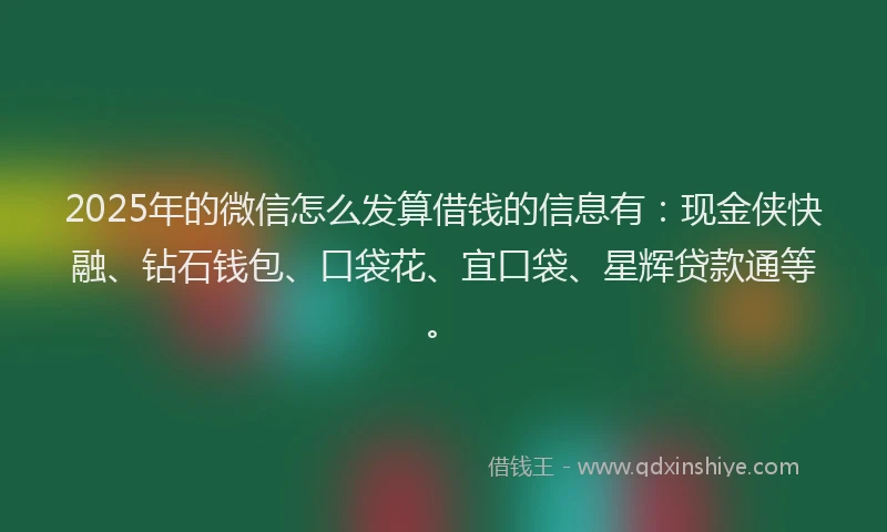 2025年的微信怎么发算借钱的信息有：现金侠快融、钻石钱包、口袋花、宜口袋、星辉贷款通等。