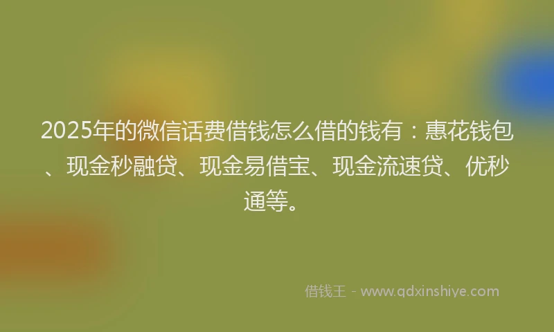 2025年的微信话费借钱怎么借的钱有：惠花钱包、现金秒融贷、现金易借宝、现金流速贷、优秒通等。