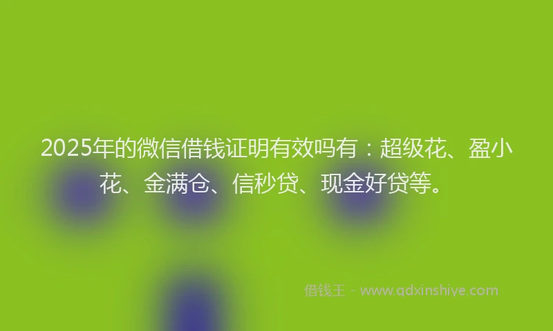 2025年的微信借钱证明有效吗有：超级花、盈小花、金满仓、信秒贷、现金好贷等。