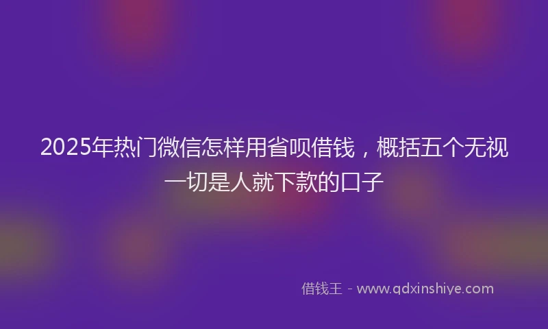 2025年热门微信怎样用省呗借钱，概括五个无视一切是人就下款的口子