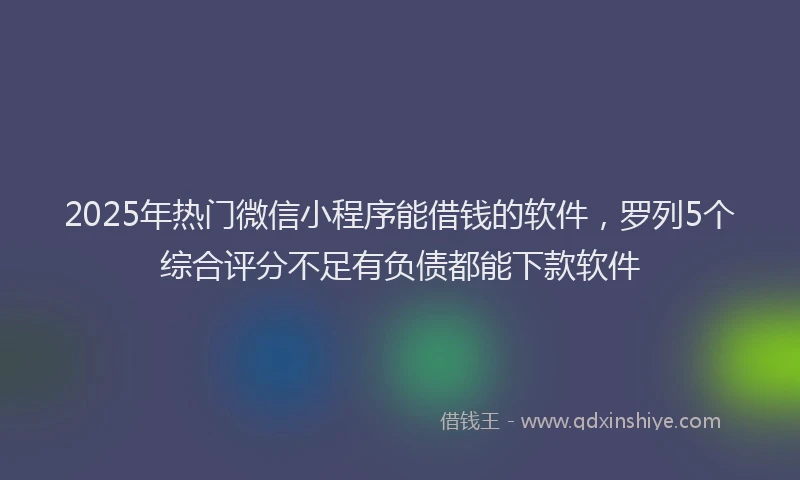 2025年热门微信小程序能借钱的软件，罗列5个综合评分不足有负债都能下款软件