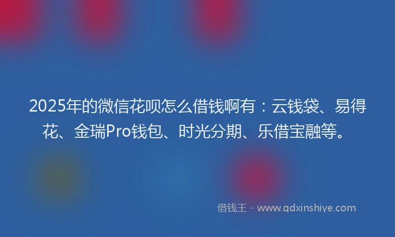 2025年的微信花呗怎么借钱啊有：云钱袋、易得花、金瑞Pro钱包、时光分期、乐借宝融等。