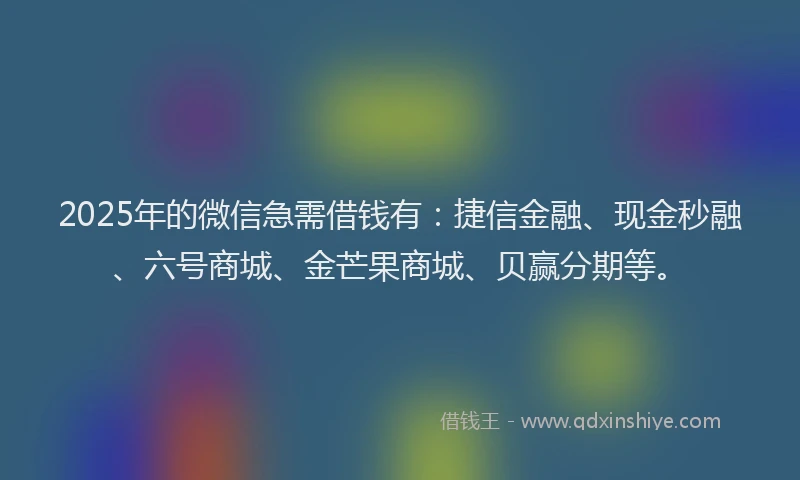 2025年的微信急需借钱有：捷信金融、现金秒融、六号商城、金芒果商城、贝赢分期等。