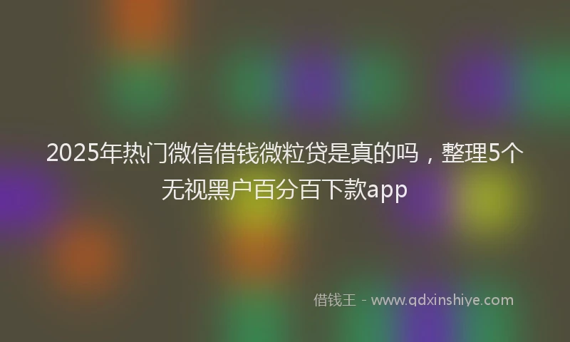 2025年热门微信借钱微粒贷是真的吗，整理5个无视黑户百分百下款app