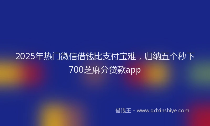 2025年热门微信借钱比支付宝难，归纳五个秒下700芝麻分贷款app