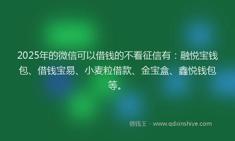 2025年的微信可以借钱的不看征信有：融悦宝钱包、借钱宝易、小麦粒借款、金宝盒、鑫悦钱包等。