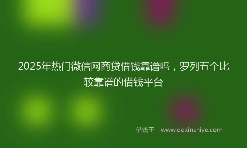 2025年热门微信网商贷借钱靠谱吗，罗列五个比较靠谱的借钱平台