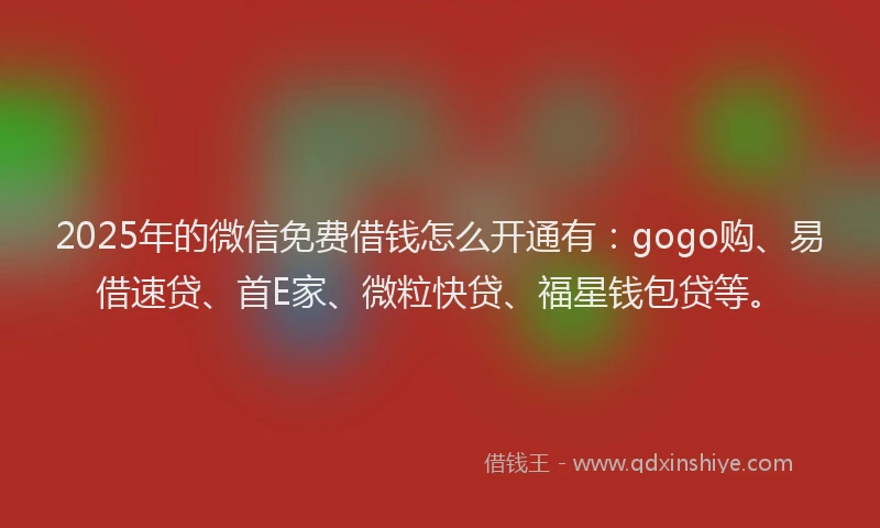 2025年的微信免费借钱怎么开通有：gogo购、易借速贷、首E家、微粒快贷、福星钱包贷等。