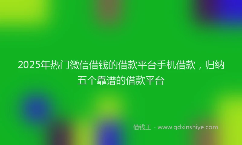 2025年热门微信借钱的借款平台手机借款，归纳五个靠谱的借款平台