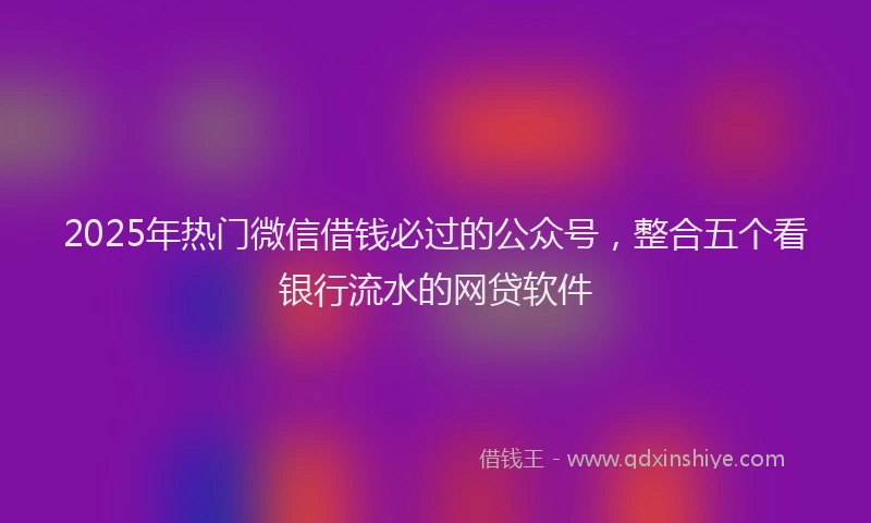 2025年热门微信借钱必过的公众号，整合五个看银行流水的网贷软件