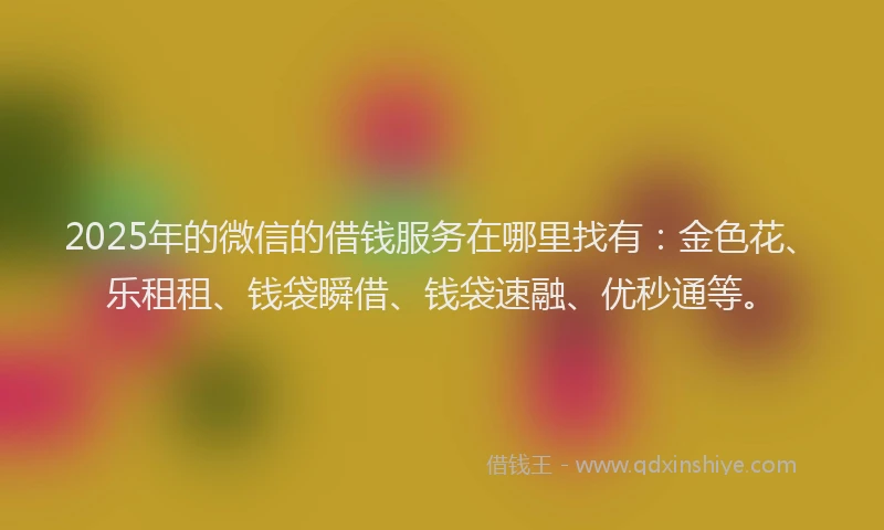 2025年的微信的借钱服务在哪里找有：金色花、乐租租、钱袋瞬借、钱袋速融、优秒通等。