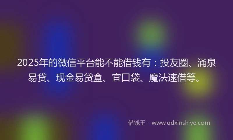 2025年的微信平台能不能借钱有：投友圈、涌泉易贷、现金易贷盒、宜口袋、魔法速借等。