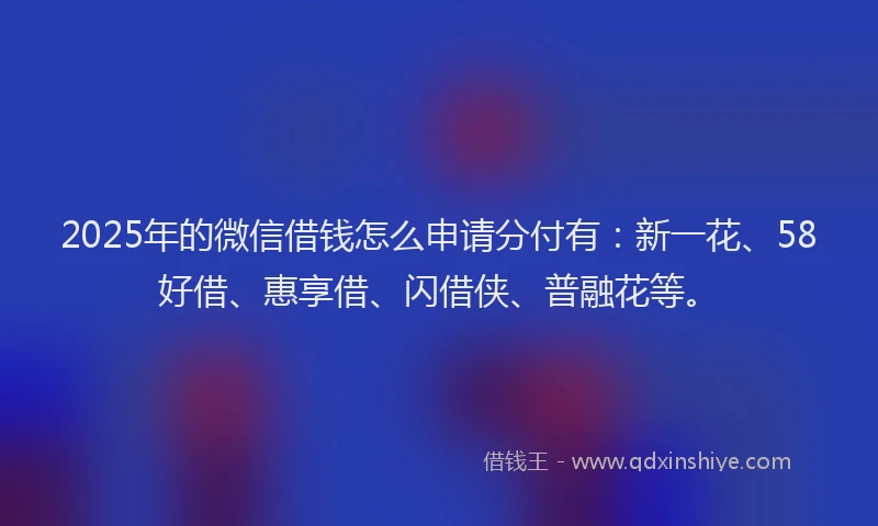2025年的微信借钱怎么申请分付有：新一花、58好借、惠享借、闪借侠、普融花等。