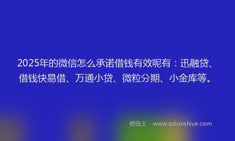 2025年的微信怎么承诺借钱有效呢有：迅融贷、借钱快易借、万通小贷、微粒分期、小金库等。