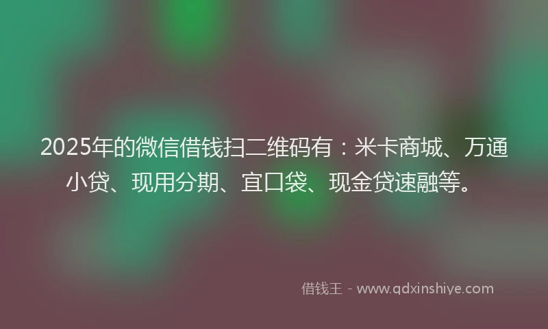 2025年的微信借钱扫二维码有：米卡商城、万通小贷、现用分期、宜口袋、现金贷速融等。