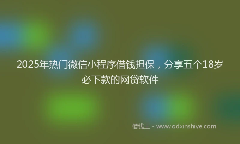 2025年热门微信小程序借钱担保，分享五个18岁必下款的网贷软件
