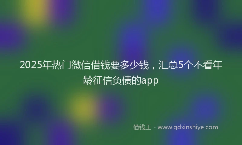 2025年热门微信借钱要多少钱，汇总5个不看年龄征信负债的app