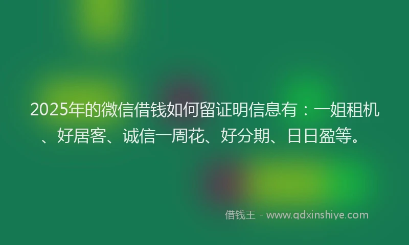 2025年的微信借钱如何留证明信息有：一姐租机、好居客、诚信一周花、好分期、日日盈等。