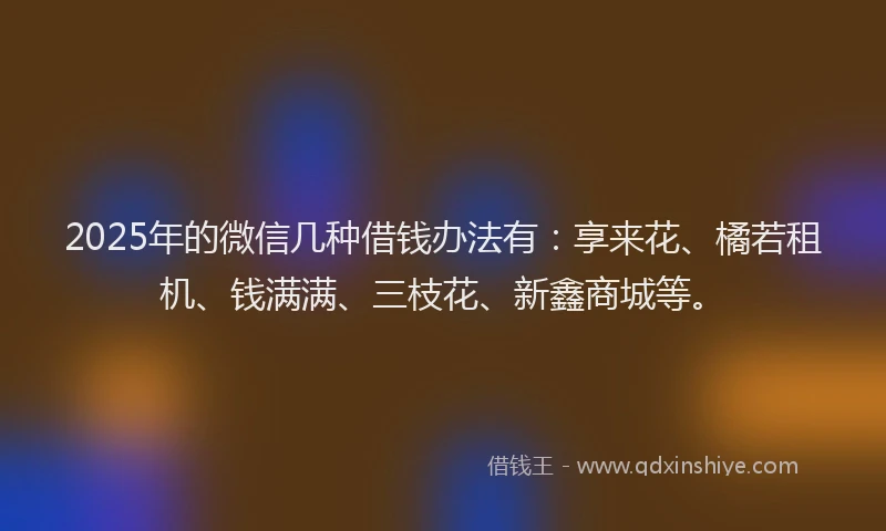 2025年的微信几种借钱办法有：享来花、橘若租机、钱满满、三枝花、新鑫商城等。
