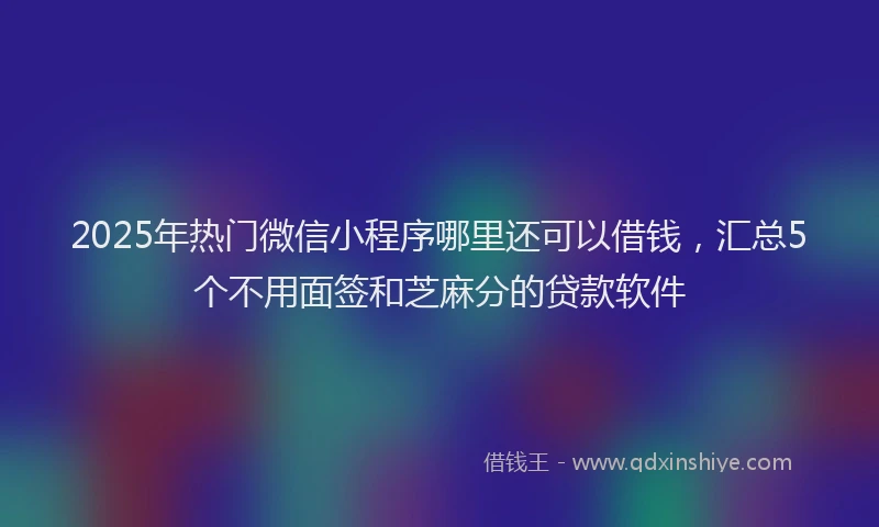 2025年热门微信小程序哪里还可以借钱，汇总5个不用面签和芝麻分的贷款软件