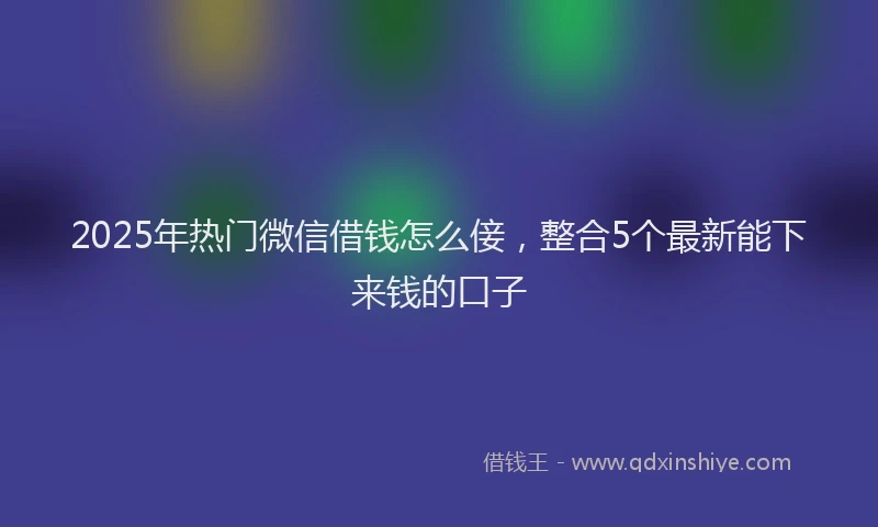 2025年热门微信借钱怎么倿，整合5个最新能下来钱的口子