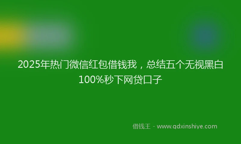 2025年热门微信红包借钱我，总结五个无视黑白100%秒下网贷口子