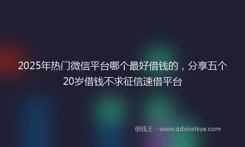 2025年热门微信平台哪个最好借钱的，分享五个20岁借钱不求征信速借平台