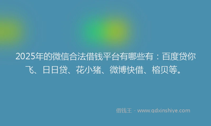 2025年的微信合法借钱平台有哪些有：百度贷你飞、日日贷、花小猪、微博快借、榕贝等。