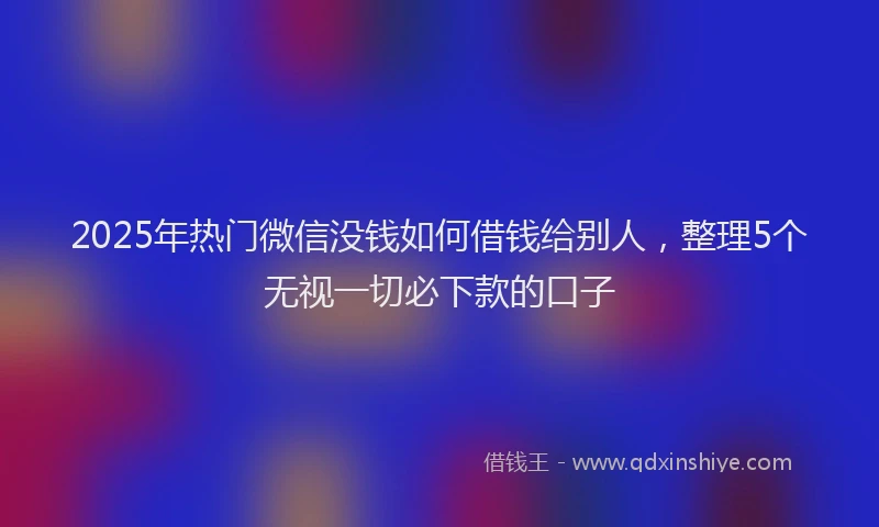 2025年热门微信没钱如何借钱给别人，整理5个无视一切必下款的口子