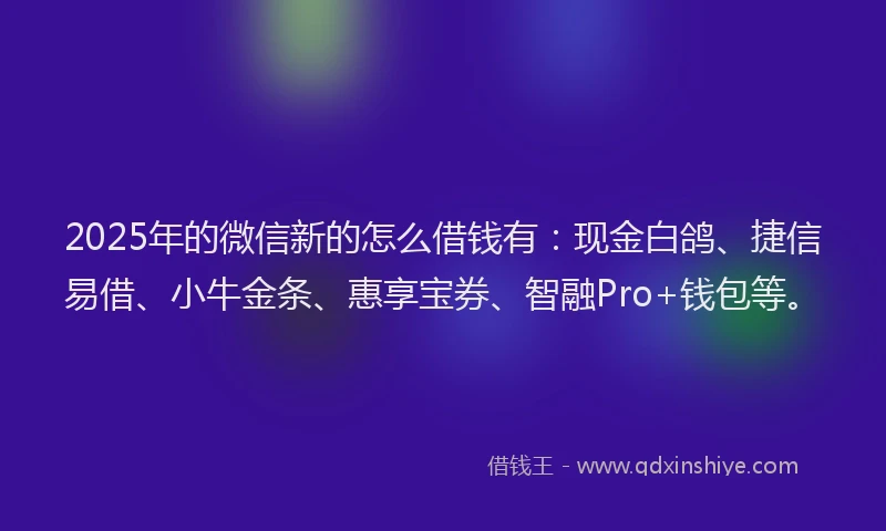 2025年的微信新的怎么借钱有：现金白鸽、捷信易借、小牛金条、惠享宝券、智融Pro+钱包等。