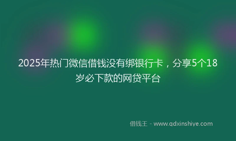 2025年热门微信借钱没有绑银行卡，分享5个18岁必下款的网贷平台