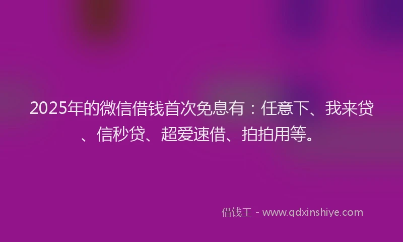 2025年的微信借钱首次免息有:任意下、我来贷、信秒贷、超爱速借、拍拍用等。