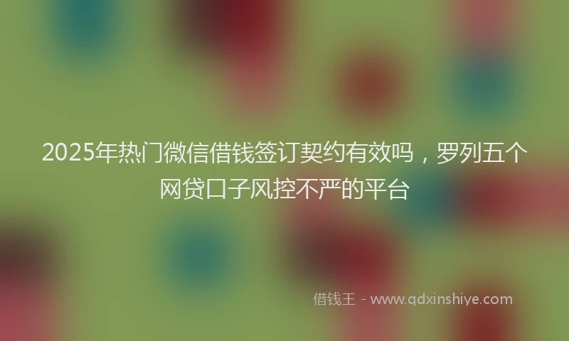 2025年热门微信借钱签订契约有效吗，罗列五个网贷口子风控不严的平台