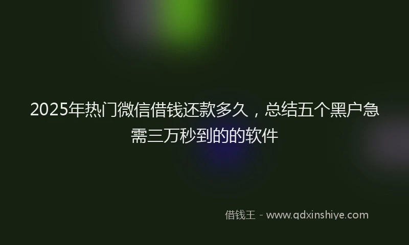 2025年热门微信借钱还款多久，总结五个黑户急需三万秒到的的软件