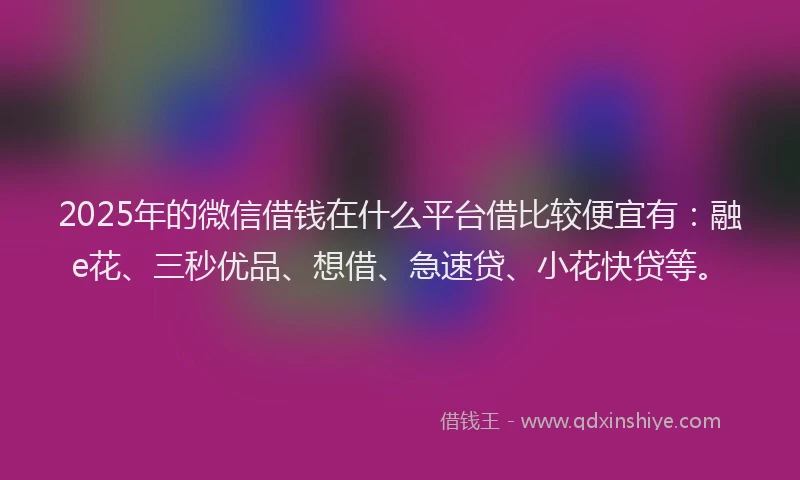 2025年的微信借钱在什么平台借比较便宜有：融e花、三秒优品、想借、急速贷、小花快贷等。