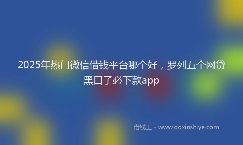 2025年热门微信借钱平台哪个好，罗列五个网贷黑口子必下款app